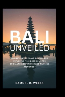Bali Unveiled: Navigating the Island of Gods and Exploring Its Hidden Gems for Enchanting Experiences and Timeless Memories