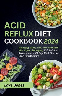 Acid Reflux Diet Cookbook 2024: Managing GERD, LPR, and Heartburn with Expert Strategies, 100 Delicious Recipes, and a 28-Day Meal Plan for Long-Term