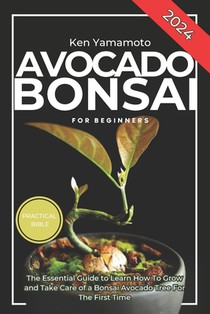 Avocado Bonsai Tree Book For Beginners: Illustrated Essential Guide to Learn How To Grow and Take Care of a Bonsai Avocado Tree For The First Time.