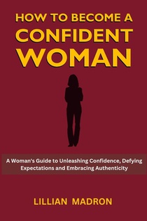 How to Become a Confident Woman: A Woman's Guide to Unleashing Confidence, Defying Expectations and Embracing Authenticity