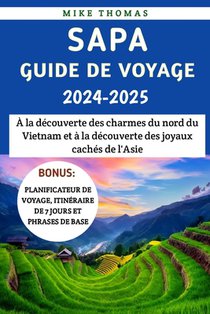 Sapa Guide De Voyage 2024-2025: À la découverte des charmes du nord du Vietnam et à la découverte des joyaux cachés de l'Asie