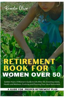 Retirement Book for Women Over 50: Golden Years: A Woman's Guide to Life After 50, Investing wisely, Health and wellness, Evolving and Planning Your I