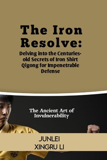The Iron Resolve: Delving into the Centuries-old Secrets of Iron Shirt Qigong for Impenetrable Defense: The Ancient Art of Invulnerabili