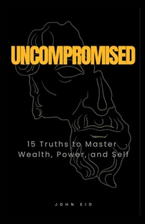 Uncompromised: 15 Truths to Master Wealth, Power, and Self