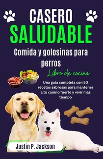 Casero Saludable Comida Y Golosinas Para Perros Libro de Cocina: Una guía completa con 50 sabrosas recetas para mantener a tu canino fuerte y vivir má