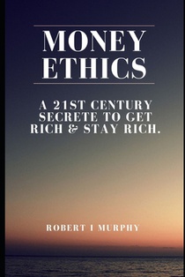 Money ethics: A 21st CENTURY SECRETE TO GET RICH & STAY RICH.