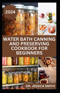 Water Bath Canning and Preserving Cookbook for Beginners: Quick and Easy Caning Recipes for Everyday Cooking