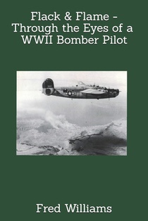 Flack & Flame - Through the Eyes of a B-24 Bomber Pilot In WWII