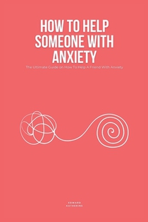 How To Help Someone With Anxiety: The Ultimate Guide on How To Help A Friend With Anxiety (Loved Ones)