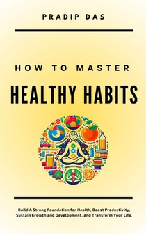 How to Master Healthy Habits: Build A Strong Foundation for Health, Boost Productivity, Sustain Growth and Development, and Transform Your Life.