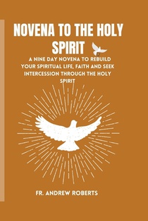 Novena to the Holy Spirit: A nine day novena to rebuild your spiritual life, faith and seek intercession through the holy spirit