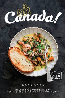 Oh Canada! Cookbook: Delightful Victoria Day Recipes Celebrating the True North