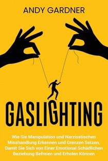 Gaslighting: Wie Sie Manipulation und narzisstischen Misshandlung erkennen und Grenzen setzen, damit Sie sich von einer emotional s