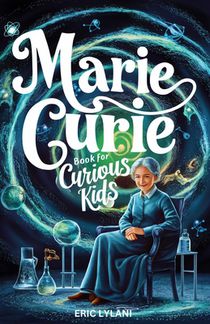 Marie Curie Book for Curious Kids: Exploring the Fascinating Life and Legacy of the First Woman to Win a Nobel Prize
