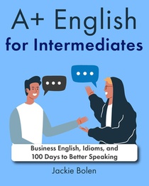 A+ English for Intermediates: Business English, Idioms, and 100 Days to Better Speaking