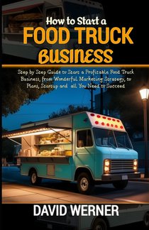 How to Start a Food Truck Business: Step by Step Guide to Start a Profitable Food Truck Business, from Wonderful Marketing Strategy, to Plans, Startup