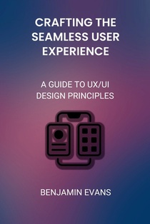 Crafting the Seamless User Experience: A Guide to UX/UI Design Principles
