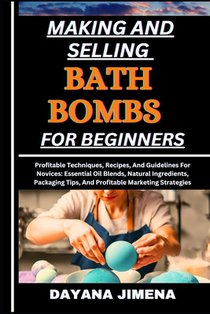 Making and Selling Bath Bombs for Beginners: Profitable Techniques, Recipes, And Guidelines For Novices: Essential Oil Blends, Natural Ingredients, Pa