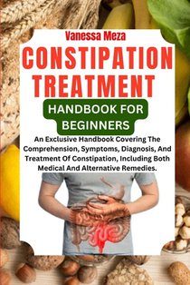 Constipation Treatment Handbook for Beginners: An Exclusive Handbook Covering The Comprehension, Symptoms, Diagnosis, And Treatment Of Constipation, I