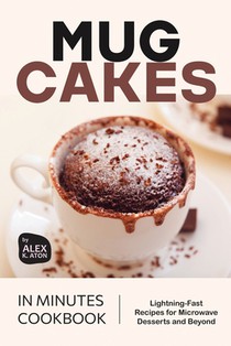 Mug Cakes in Minutes Cookbook: Lightning-Fast Recipes for Microwave Desserts and Beyond