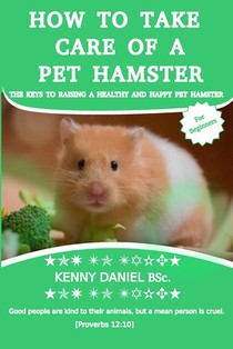 How to Take Care of a Pet Hamster for Beginners: FEED THEM, HOUSE THEM, BOND WITH THEM, AND MORE: The Keys To Raising A Healthy And Happy Pet Hamster;