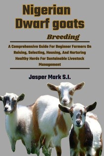 Nigerian Dwarf Goats Breeding: A Comprehensive Guide For Beginner Farmers On Raising, Selecting, Housing, And Nurturing Healthy Herds For Sustainable