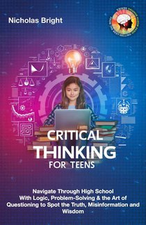 Critical Thinking for Teens: Navigate Through High School With Logic, Problem-Solving & the Art of Questioning to Spot the Truth, Misinformation an