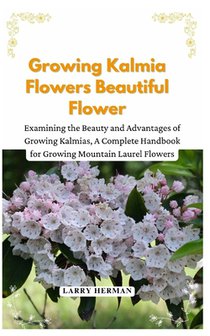 Growing Kalmia Flowers Beautiful Flower: Examining the Beauty and Advantages of Growing Kalmias, A Complete Handbook for Growing Mountain Laurel Flowe