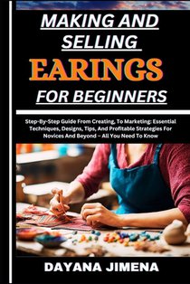 Making and Selling Earings for Beginners: Step-By-Step Guide From Creating, To Marketing: Essential Techniques, Designs, Tips, And Profitable Strategi