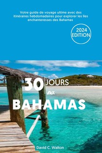 30 Jours Aux Bahamas: Votre guide de voyage ultime avec des itinéraires hebdomadaires pour explorer les îles enchanteresses des Bahamas