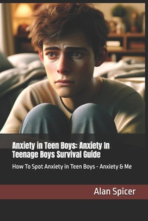 Anxiety in Teen Boys: Anxiety In Teenage Boys Survival Guide: How To Spot Anxiety in Teen Boys - Anxiety & Me