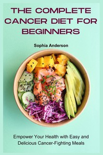 The Complete Cancer Diet for Beginners: Empower Your Health with Easy and Delicious Cancer-Fighting Meals