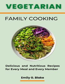 Vegetarian Family Cooking: Delicious and Nutritious Recipes for Every Meal and Every Member