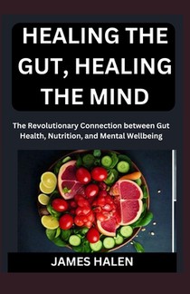 Healing the Gut, Healing the Mind: The Revolutionary Connection between Gut Health, Nutrition, and Mental Wellbeing