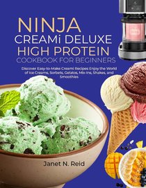 Ninja Creami Deluxe High Protein Cookbook for Beginners: Discover Easy-to-Make Creami Recipes Enjoy the World of Ice Creams, Sorbets, Gelatos, Mix-Ins