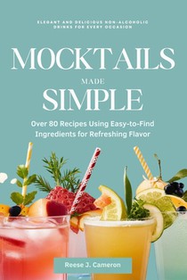 Mocktails Made Simple: Elegant and Delicious Non-Alcoholic Drinks for Every Occasion: Over 80 Recipes Using Easy-to-Find Ingredients for Refr