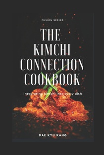 The Kimchi Connection Cookbook: Integrating Kimchi into Every Dish