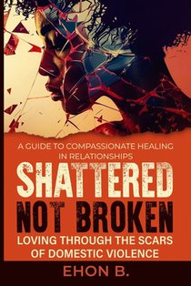 Shattered Not Broken: Loving Through the Scars of Domestic Violence & Trauma: Domestic violence treatment in Family, Domestic violence books