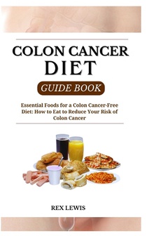 Colon Cancer Diet Guide Book: Essential Foods for a Colon Cancer-Free Diet: How to Eat to Reduce Your Risk of Colon Cancer