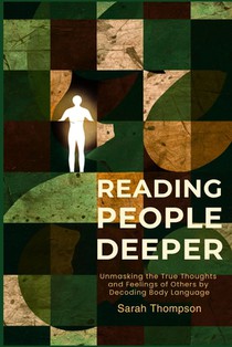 Reading People Deeper: Unmasking the True Thoughts and Feelings of Others by Decoding Body Language
