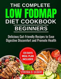 The complete LOW FODMAP diet cookbook for beginners: Delicious Gut-Friendly Recipes to Ease Digestive Discomfort and Promote Health