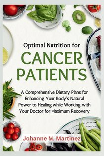 Optimal Nutrition for Cancer Patients: A Comprehensive Dietary Plans for Enhancing Your Body's Natural Power to Healing while Working with Your Doctor