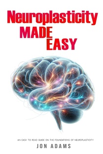 Neuroplasticity Made Easy: An Easy To Read Guide On The Foundations Of Neuroplasticity