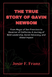 The True Story Of Gavin Newsom: From Mayor of San Francisco to Governor of California, A Journey of Bold Leadership, Social Advocacy, and Global impac