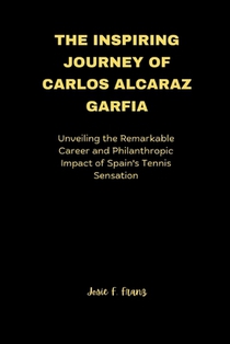 The Inspiring Journey of Carlos Alcaraz Garfia: Unveiling the Remarkable Career and Philanthropic Impact of Spain's Tennis Sensation