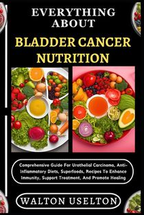 Everything about Bladder Cancer Nutrition: Comprehensive Guide For Urothelial Carcinoma, Anti-Inflammatory Diets, Superfoods, Recipes To Enhance Immun