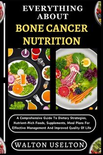 Everything about Bone Cancer Nutrition: A Comprehensive Guide To Dietary Strategies, Nutrient-Rich Foods, Supplements, Meal Plans For Effective Manage