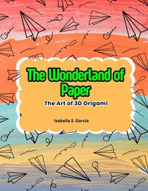 The Wonderland of Paper: The Art of 3D Origami