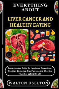 Everything about Liver Cancer and Healthy Eating: Comprehensive Guide To Hepatoma, Prevention, . Nutrition Strategies, Risk Factors, And Effective Pla