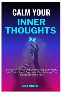 Calm Your Inner Thoughts: A Guide on How to Stop Overthinking, End Anxiety, Fear, Panic, Stress, Calm Your Mind, Manage Your Feelings and Find Peace